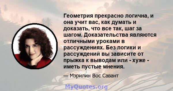 Геометрия прекрасно логична, и она учит вас, как думать и доказать, что все так, шаг за шагом. Доказательства являются отличными уроками в рассуждениях. Без логики и рассуждений вы зависите от прыжка к выводам или -