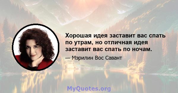 Хорошая идея заставит вас спать по утрам, но отличная идея заставит вас спать по ночам.