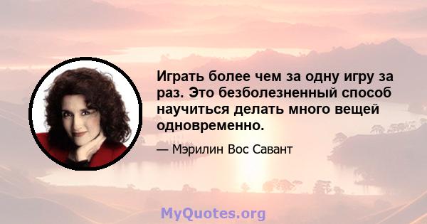 Играть более чем за одну игру за раз. Это безболезненный способ научиться делать много вещей одновременно.