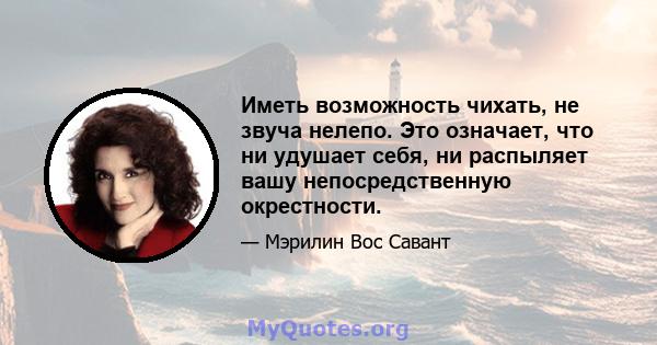 Иметь возможность чихать, не звуча нелепо. Это означает, что ни удушает себя, ни распыляет вашу непосредственную окрестности.