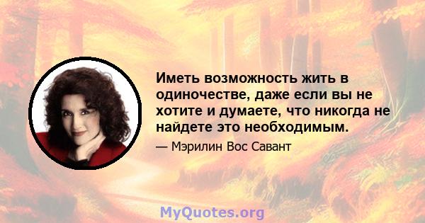 Иметь возможность жить в одиночестве, даже если вы не хотите и думаете, что никогда не найдете это необходимым.