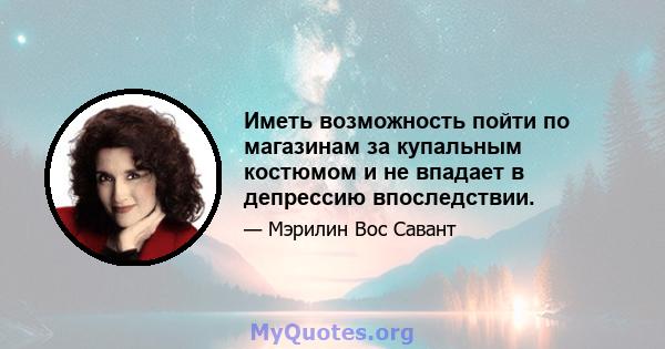 Иметь возможность пойти по магазинам за купальным костюмом и не впадает в депрессию впоследствии.