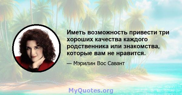 Иметь возможность привести три хороших качества каждого родственника или знакомства, которые вам не нравится.