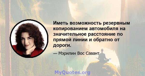 Иметь возможность резервным копированием автомобиля на значительное расстояние по прямой линии и обратно от дороги.