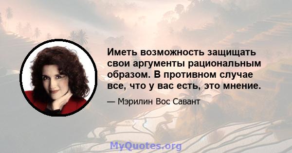 Иметь возможность защищать свои аргументы рациональным образом. В противном случае все, что у вас есть, это мнение.