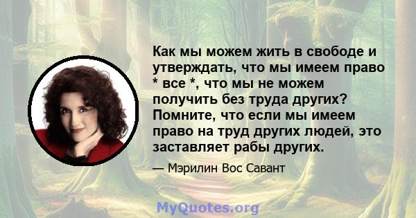 Как мы можем жить в свободе и утверждать, что мы имеем право * все *, что мы не можем получить без труда других? Помните, что если мы имеем право на труд других людей, это заставляет рабы других.