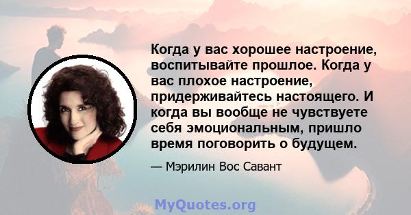 Когда у вас хорошее настроение, воспитывайте прошлое. Когда у вас плохое настроение, придерживайтесь настоящего. И когда вы вообще не чувствуете себя эмоциональным, пришло время поговорить о будущем.