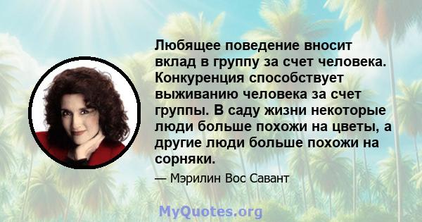 Любящее поведение вносит вклад в группу за счет человека. Конкуренция способствует выживанию человека за счет группы. В саду жизни некоторые люди больше похожи на цветы, а другие люди больше похожи на сорняки.