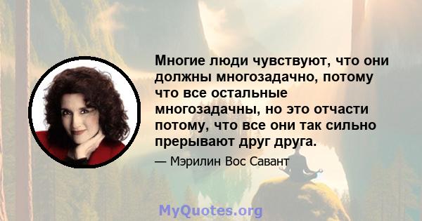 Многие люди чувствуют, что они должны многозадачно, потому что все остальные многозадачны, но это отчасти потому, что все они так сильно прерывают друг друга.