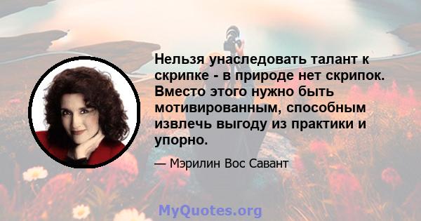 Нельзя унаследовать талант к скрипке - в природе нет скрипок. Вместо этого нужно быть мотивированным, способным извлечь выгоду из практики и упорно.