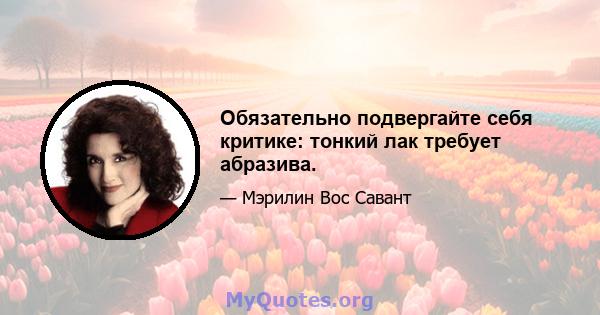 Обязательно подвергайте себя критике: тонкий лак требует абразива.