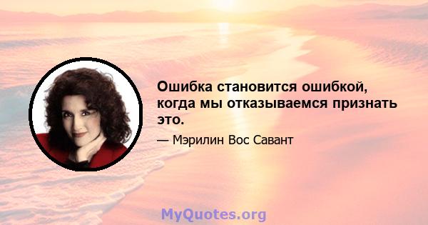 Ошибка становится ошибкой, когда мы отказываемся признать это.