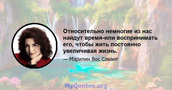 Относительно немногие из нас найдут время-или воспринимать его, чтобы жить постоянно увеличивая жизнь.