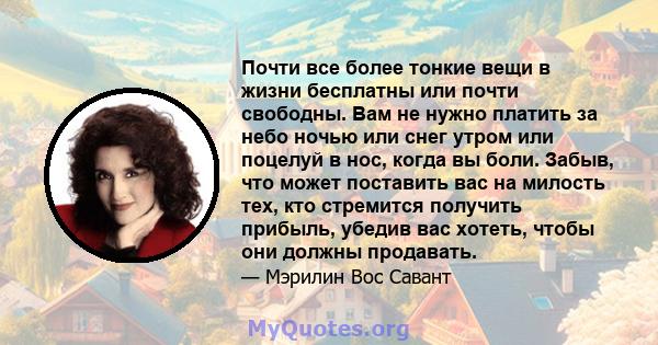 Почти все более тонкие вещи в жизни бесплатны или почти свободны. Вам не нужно платить за небо ночью или снег утром или поцелуй в нос, когда вы боли. Забыв, что может поставить вас на милость тех, кто стремится получить 