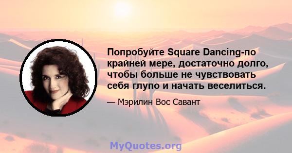 Попробуйте Square Dancing-по крайней мере, достаточно долго, чтобы больше не чувствовать себя глупо и начать веселиться.