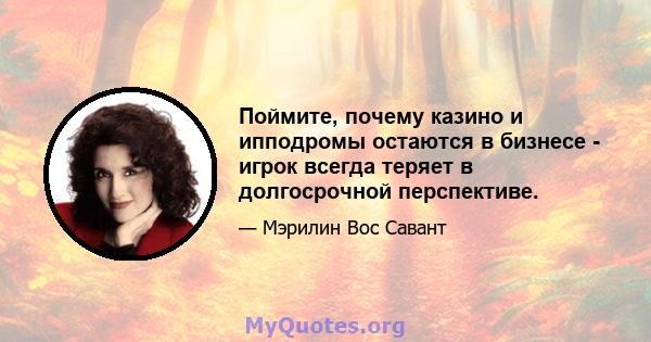 Поймите, почему казино и ипподромы остаются в бизнесе - игрок всегда теряет в долгосрочной перспективе.