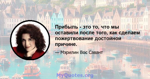 Прибыль - это то, что мы оставили после того, как сделаем пожертвование достойной причине.