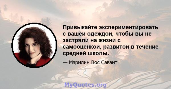 Привыкайте экспериментировать с вашей одеждой, чтобы вы не застряли на жизни с самооценкой, развитой в течение средней школы.