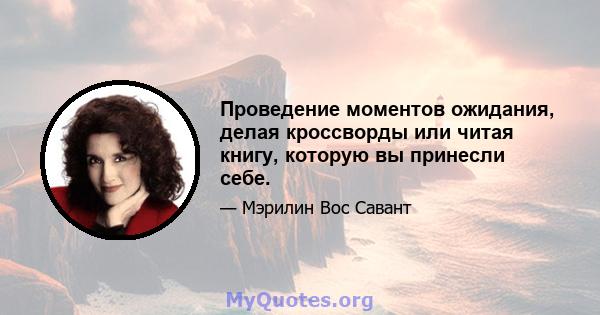 Проведение моментов ожидания, делая кроссворды или читая книгу, которую вы принесли себе.