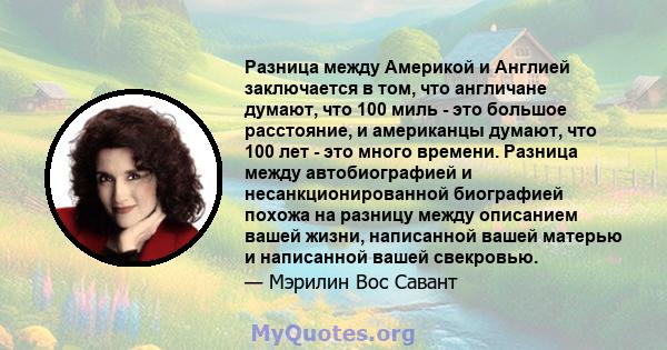 Разница между Америкой и Англией заключается в том, что англичане думают, что 100 миль - это большое расстояние, и американцы думают, что 100 лет - это много времени. Разница между автобиографией и несанкционированной