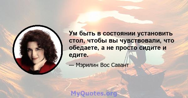 Ум быть в состоянии установить стол, чтобы вы чувствовали, что обедаете, а не просто сидите и едите.