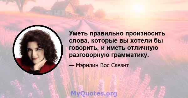 Уметь правильно произносить слова, которые вы хотели бы говорить, и иметь отличную разговорную грамматику.