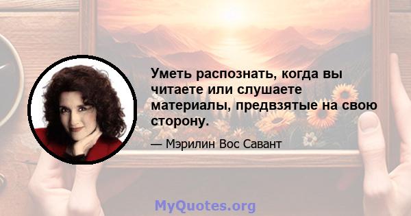 Уметь распознать, когда вы читаете или слушаете материалы, предвзятые на свою сторону.