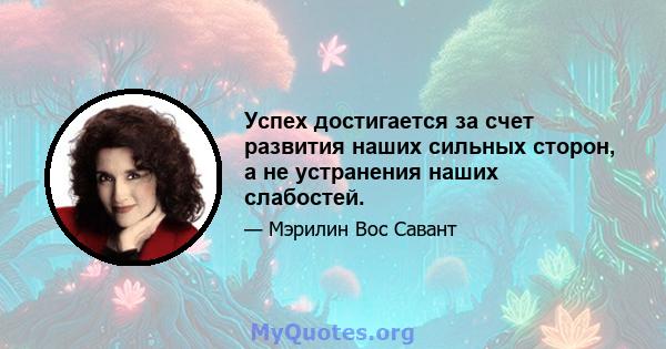 Успех достигается за счет развития наших сильных сторон, а не устранения наших слабостей.