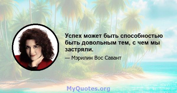 Успех может быть способностью быть довольным тем, с чем мы застряли.