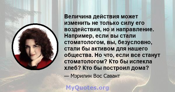 Величина действия может изменить не только силу его воздействия, но и направление. Например, если вы стали стоматологом, вы, безусловно, стали бы активом для нашего общества. Но что, если все станут стоматологом? Кто бы 