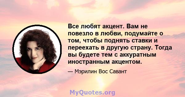 Все любят акцент. Вам не повезло в любви, подумайте о том, чтобы поднять ставки и переехать в другую страну. Тогда вы будете тем с аккуратным иностранным акцентом.