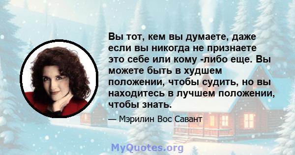 Вы тот, кем вы думаете, даже если вы никогда не признаете это себе или кому -либо еще. Вы можете быть в худшем положении, чтобы судить, но вы находитесь в лучшем положении, чтобы знать.