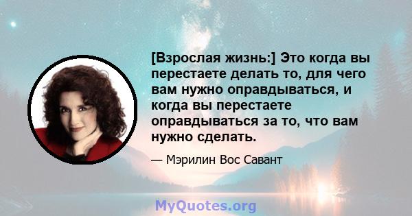 [Взрослая жизнь:] Это когда вы перестаете делать то, для чего вам нужно оправдываться, и когда вы перестаете оправдываться за то, что вам нужно сделать.