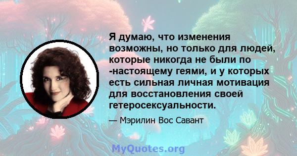 Я думаю, что изменения возможны, но только для людей, которые никогда не были по -настоящему геями, и у которых есть сильная личная мотивация для восстановления своей гетеросексуальности.