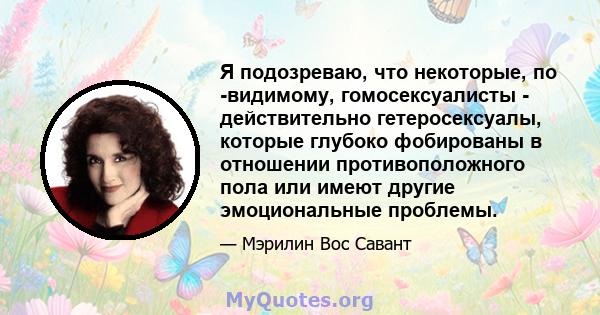 Я подозреваю, что некоторые, по -видимому, гомосексуалисты - действительно гетеросексуалы, которые глубоко фобированы в отношении противоположного пола или имеют другие эмоциональные проблемы.