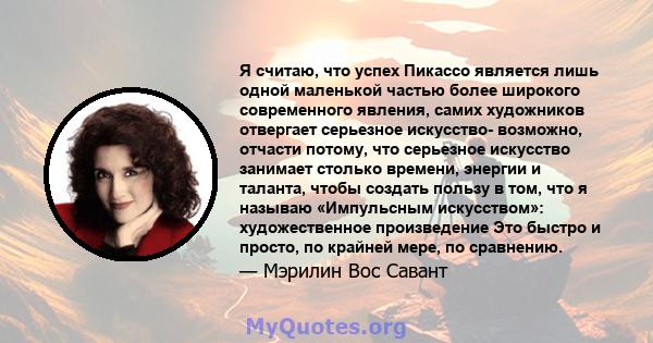 Я считаю, что успех Пикассо является лишь одной маленькой частью более широкого современного явления, самих художников отвергает серьезное искусство- возможно, отчасти потому, что серьезное искусство занимает столько