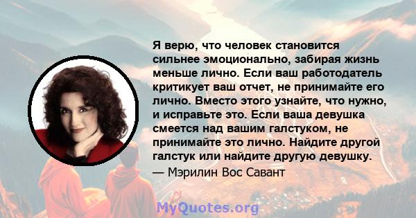 Я верю, что человек становится сильнее эмоционально, забирая жизнь меньше лично. Если ваш работодатель критикует ваш отчет, не принимайте его лично. Вместо этого узнайте, что нужно, и исправьте это. Если ваша девушка