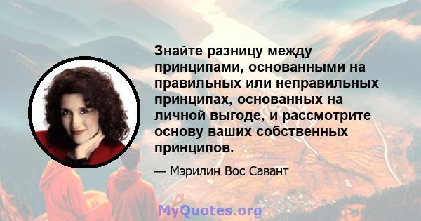 Знайте разницу между принципами, основанными на правильных или неправильных принципах, основанных на личной выгоде, и рассмотрите основу ваших собственных принципов.