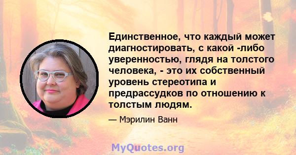 Единственное, что каждый может диагностировать, с какой -либо уверенностью, глядя на толстого человека, - это их собственный уровень стереотипа и предрассудков по отношению к толстым людям.