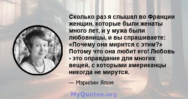 Сколько раз я слышал во Франции женщин, которые были женаты много лет, и у мужа были любовницы, и вы спрашиваете: «Почему она мирится с этим?» Потому что она любит его! Любовь - это оправдание для многих вещей, с