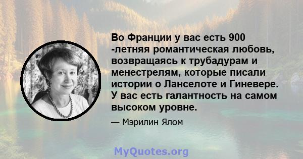 Во Франции у вас есть 900 -летняя романтическая любовь, возвращаясь к трубадурам и менестрелям, которые писали истории о Ланселоте и Гиневере. У вас есть галантность на самом высоком уровне.