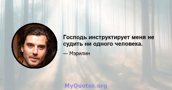 Господь инструктирует меня не судить ни одного человека.