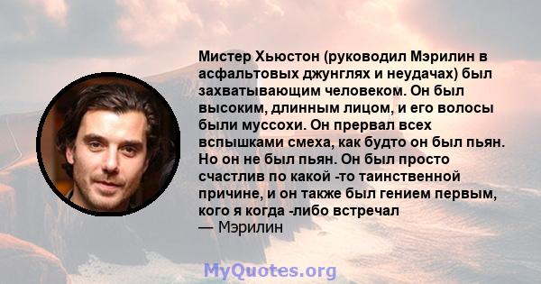 Мистер Хьюстон (руководил Мэрилин в асфальтовых джунглях и неудачах) был захватывающим человеком. Он был высоким, длинным лицом, и его волосы были муссохи. Он прервал всех вспышками смеха, как будто он был пьян. Но он