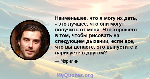 Наименьшее, что я могу их дать, - это лучшее, что они могут получить от меня. Что хорошего в том, чтобы рисовать на следующем дыхании, если все, что вы делаете, это выпустите и нарисуете в другом?