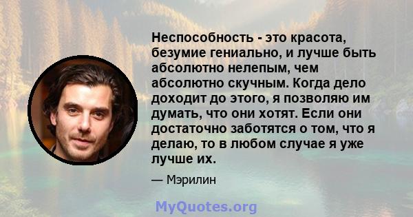 Неспособность - это красота, безумие гениально, и лучше быть абсолютно нелепым, чем абсолютно скучным. Когда дело доходит до этого, я позволяю им думать, что они хотят. Если они достаточно заботятся о том, что я делаю,