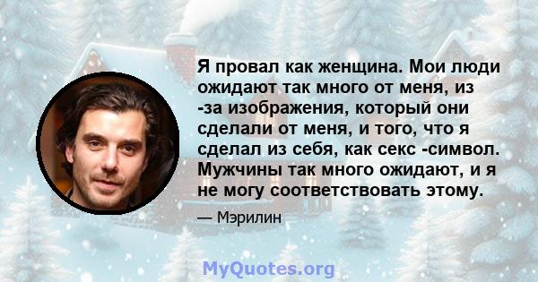 Я провал как женщина. Мои люди ожидают так много от меня, из -за изображения, который они сделали от меня, и того, что я сделал из себя, как секс -символ. Мужчины так много ожидают, и я не могу соответствовать этому.