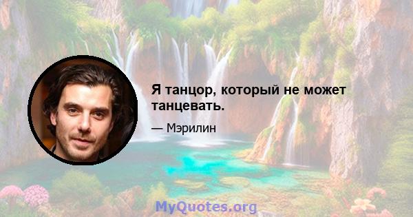 Я танцор, который не может танцевать.