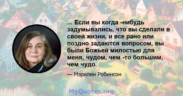 ... Если вы когда -нибудь задумывались, что вы сделали в своей жизни, и все рано или поздно задаются вопросом, вы были Божьей милостью для меня, чудом, чем -то большим, чем чудо.