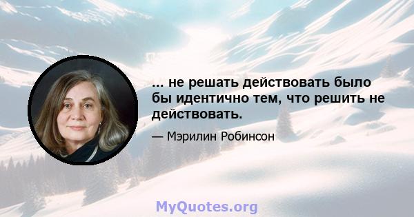 ... не решать действовать было бы идентично тем, что решить не действовать.