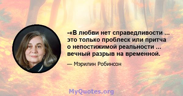 -«В любви нет справедливости ... это только проблеск или притча о непостижимой реальности ... вечный разрыв на временной.